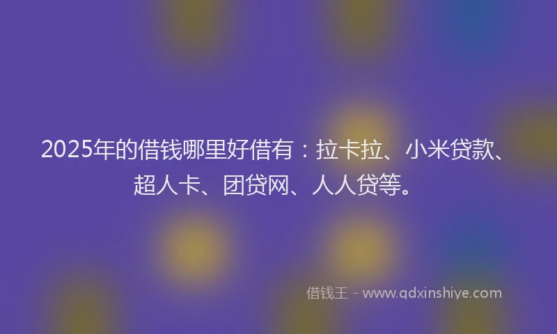 2025年的借钱哪里好借有：拉卡拉、小米贷款、超人卡、团贷网、人人贷等。