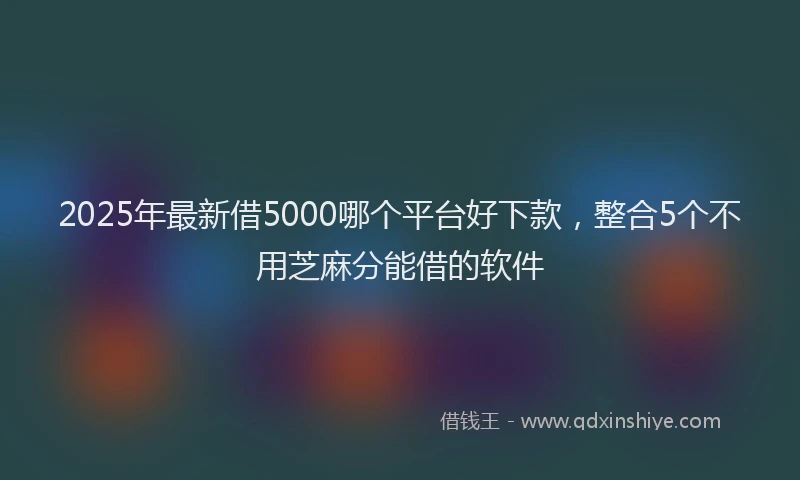 2025年最新借5000哪个平台好下款，整合5个不用芝麻分能借的软件