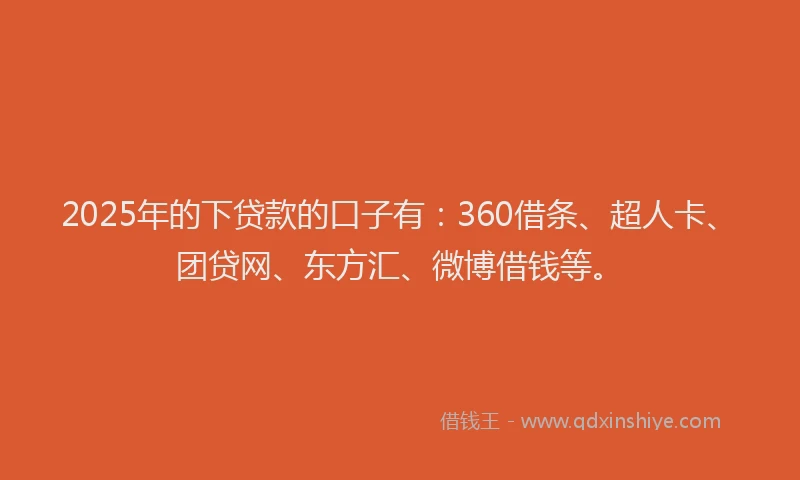 2025年的下贷款的口子有：360借条、超人卡、团贷网、东方汇、微博借钱等。