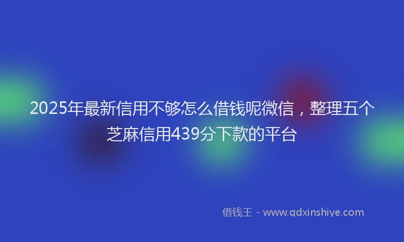 2025年最新信用不够怎么借钱呢微信，整理五个芝麻信用439分下款的平台
