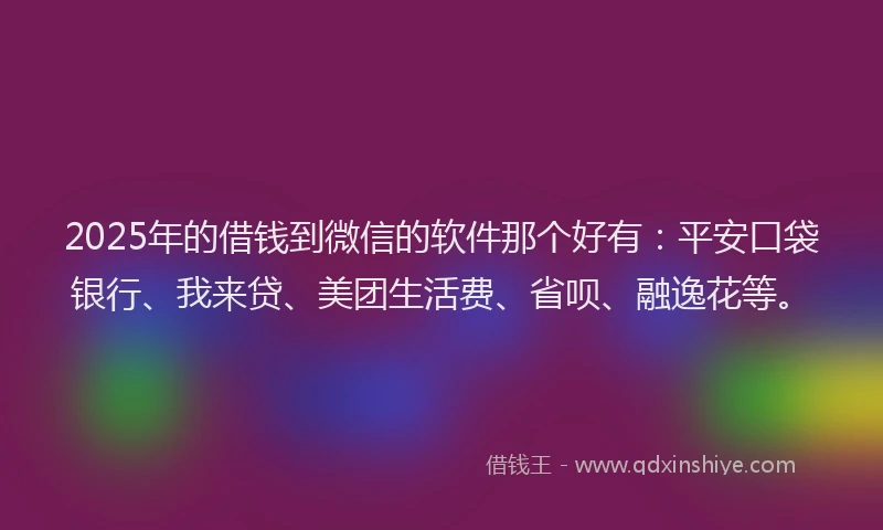 2025年的借钱到微信的软件那个好有：平安口袋银行、我来贷、美团生活费、省呗、融逸花等。
