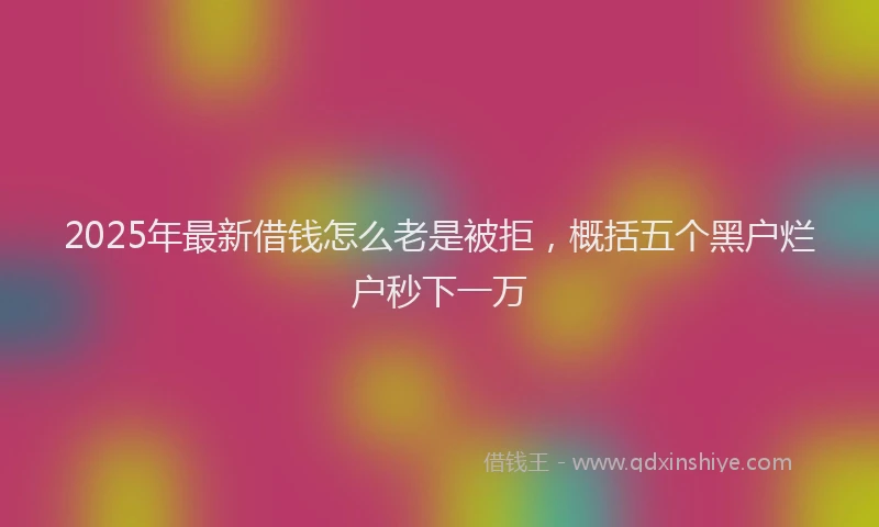 2025年最新借钱怎么老是被拒，概括五个黑户烂户秒下一万