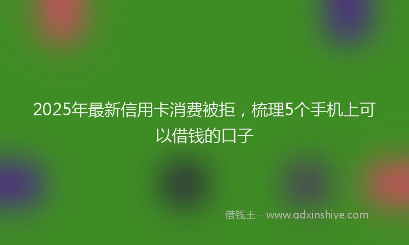 2025年最新信用卡消费被拒，梳理5个手机上可以借钱的口子