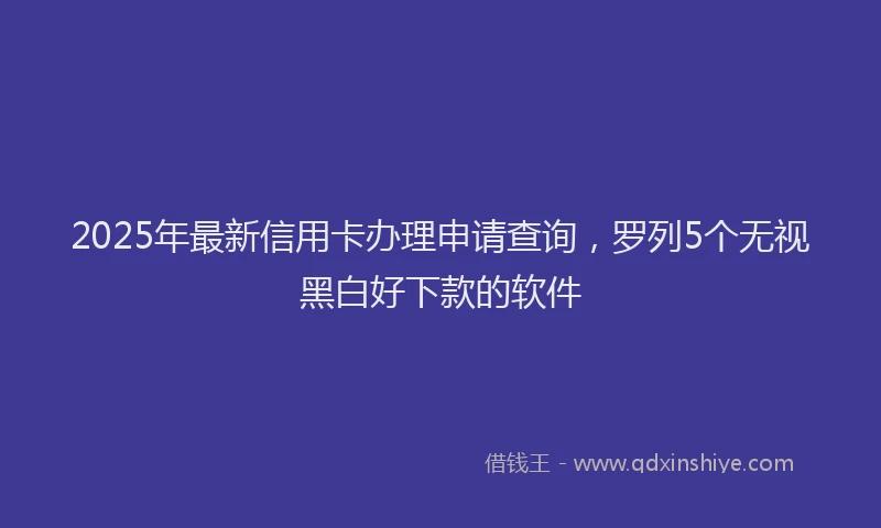 2025年最新信用卡办理申请查询，罗列5个无视黑白好下款的软件
