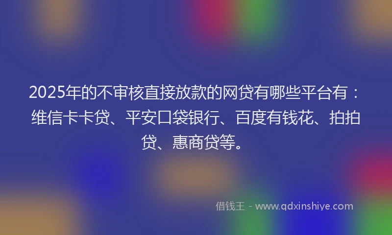 2025年的不审核直接放款的网贷有哪些平台有：维信卡卡贷、平安口袋银行、百度有钱花、拍拍贷、惠商贷等。