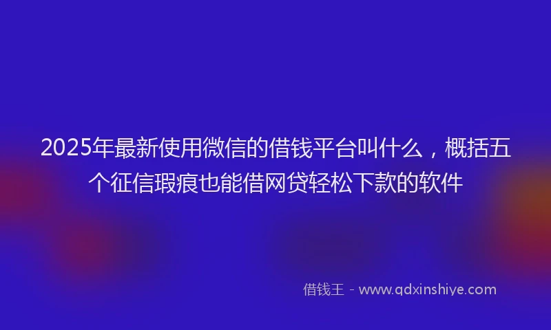 2025年最新使用微信的借钱平台叫什么，概括五个征信瑕疵也能借网贷轻松下款的软件