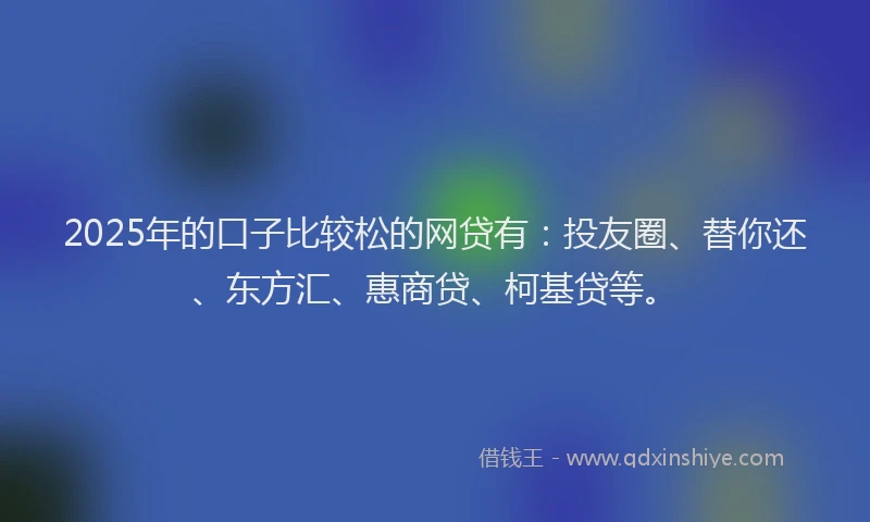 2025年的口子比较松的网贷有：投友圈、替你还、东方汇、惠商贷、柯基贷等。