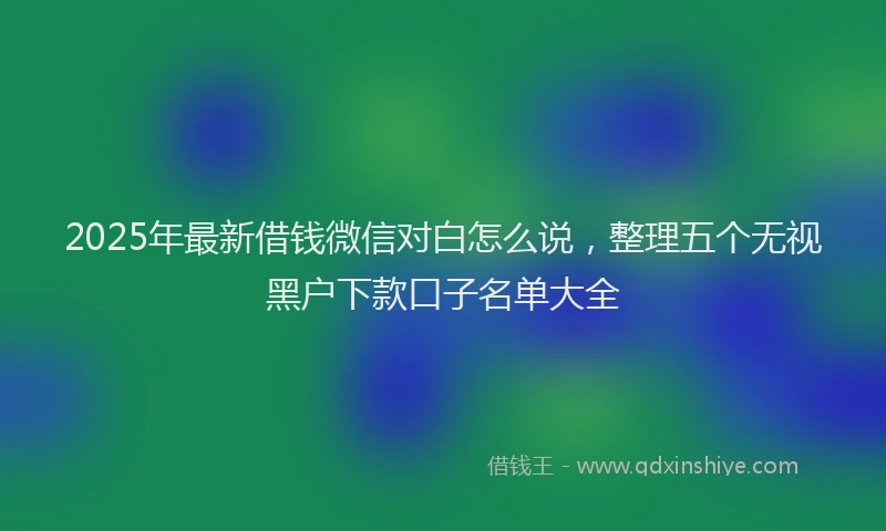 2025年最新借钱微信对白怎么说，整理五个无视黑户下款口子名单大全