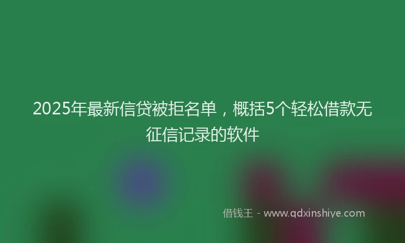 2025年最新信贷被拒名单，概括5个轻松借款无征信记录的软件