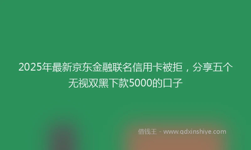 2025年最新京东金融联名信用卡被拒，分享五个无视双黑下款5000的口子