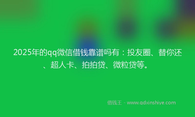 2025年的qq微信借钱靠谱吗有：投友圈、替你还、超人卡、拍拍贷、微粒贷等。