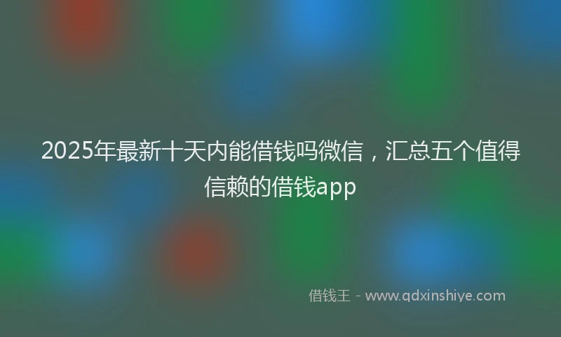 2025年最新十天内能借钱吗微信，汇总五个值得信赖的借钱app