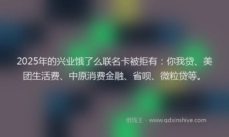 2025年的兴业饿了么联名卡被拒有：你我贷、美团生活费、中原消费金融、省呗、微粒贷等。