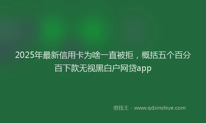 2025年最新信用卡为啥一直被拒，概括五个百分百下款无视黑白户网贷app