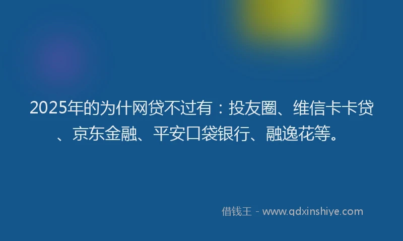 2025年的为什网贷不过有：投友圈、维信卡卡贷、京东金融、平安口袋银行、融逸花等。