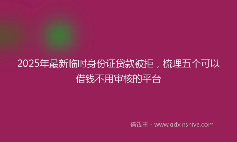 2025年最新临时身份证贷款被拒，梳理五个可以借钱不用审核的平台