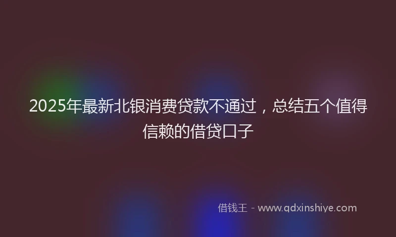 2025年最新北银消费贷款不通过，总结五个值得信赖的借贷口子
