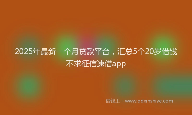 2025年最新一个月贷款平台，汇总5个20岁借钱不求征信速借app