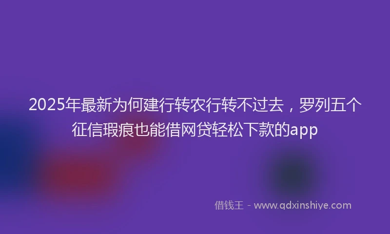 2025年最新为何建行转农行转不过去，罗列五个征信瑕疵也能借网贷轻松下款的app