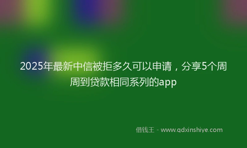 2025年最新中信被拒多久可以申请，分享5个周周到贷款相同系列的app