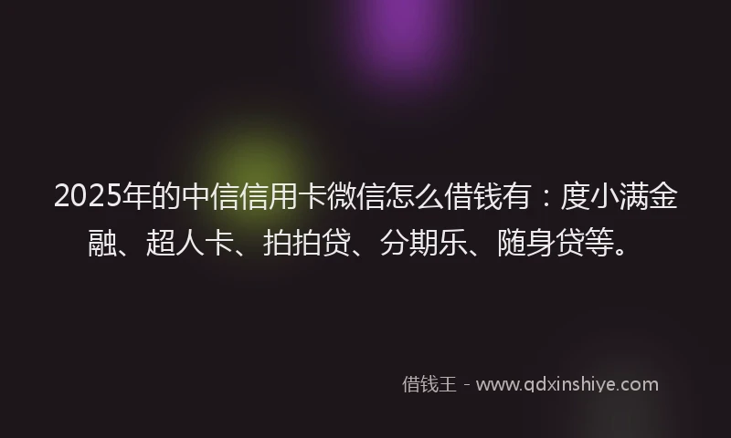 2025年的中信信用卡微信怎么借钱有：度小满金融、超人卡、拍拍贷、分期乐、随身贷等。