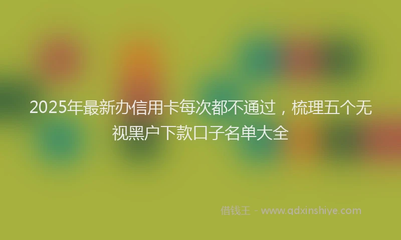 2025年最新办信用卡每次都不通过，梳理五个无视黑户下款口子名单大全