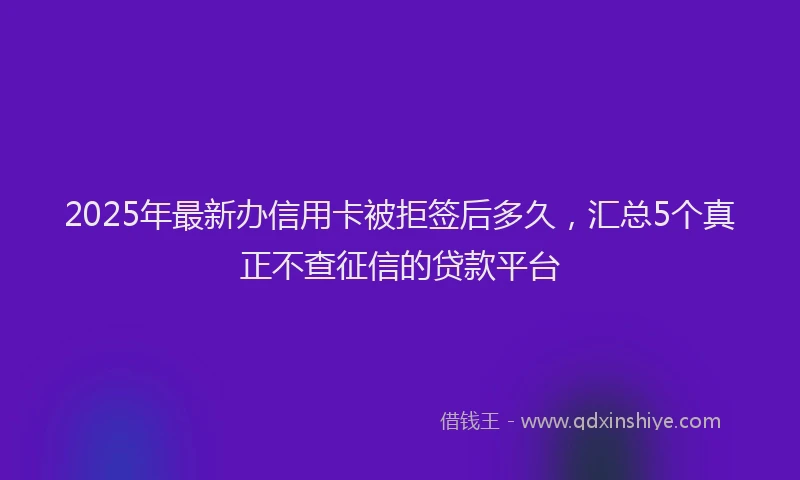 2025年最新办信用卡被拒签后多久，汇总5个真正不查征信的贷款平台