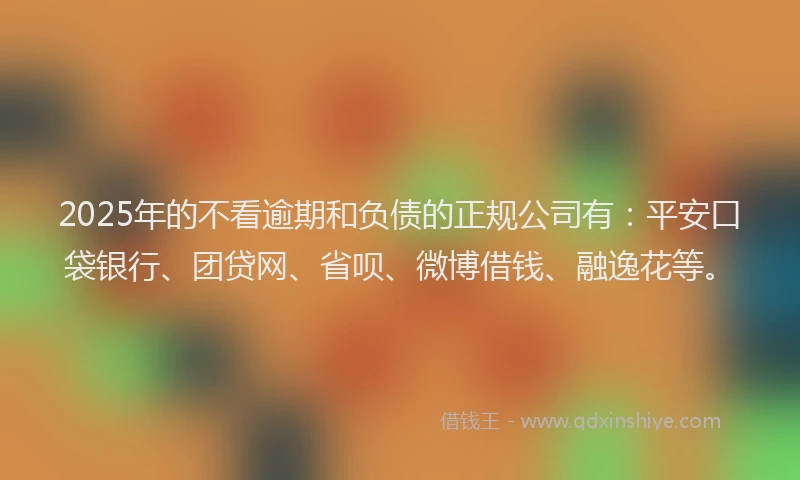 2025年的不看逾期和负债的正规公司有：平安口袋银行、团贷网、省呗、微博借钱、融逸花等。