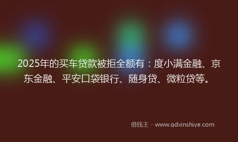 2025年的买车贷款被拒全额有：度小满金融、京东金融、平安口袋银行、随身贷、微粒贷等。