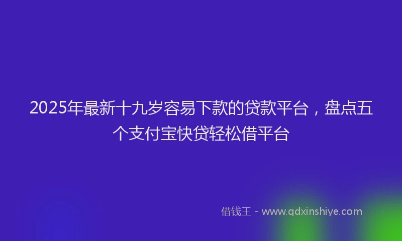 2025年最新十九岁容易下款的贷款平台，盘点五个支付宝快贷轻松借平台