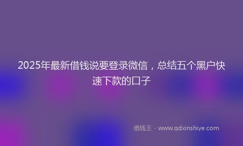 2025年最新借钱说要登录微信，总结五个黑户快速下款的口子