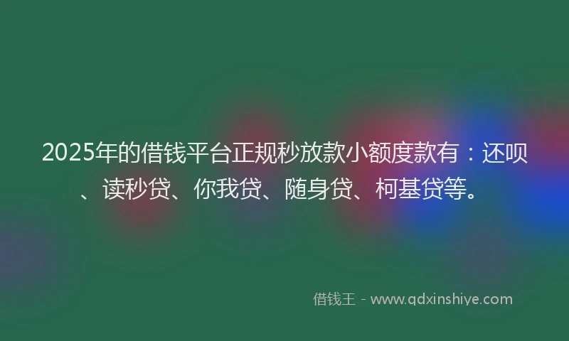 2025年的借钱平台正规秒放款小额度款有：还呗、读秒贷、你我贷、随身贷、柯基贷等。