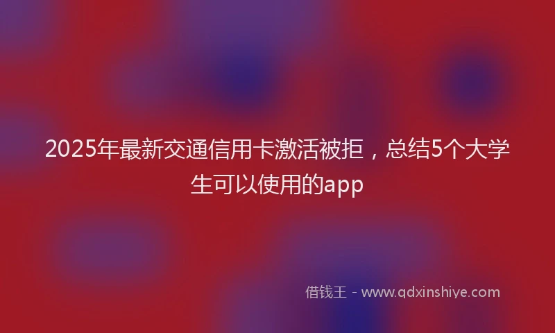 2025年最新交通信用卡激活被拒，总结5个大学生可以使用的app