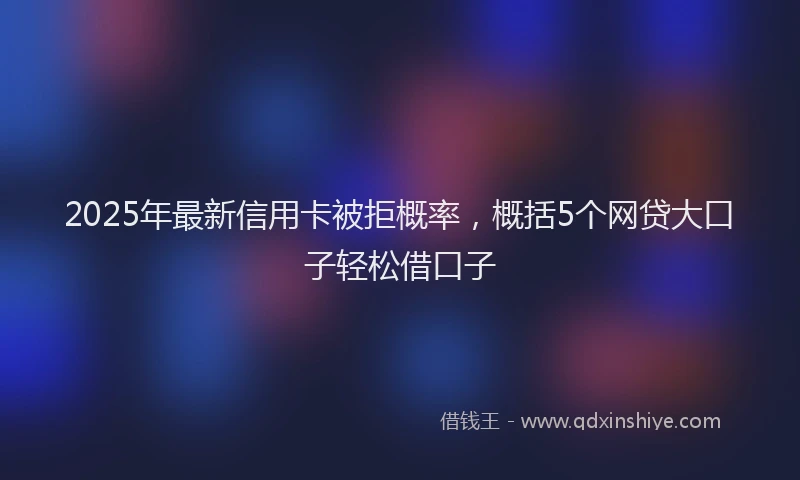 2025年最新信用卡被拒概率，概括5个网贷大口子轻松借口子