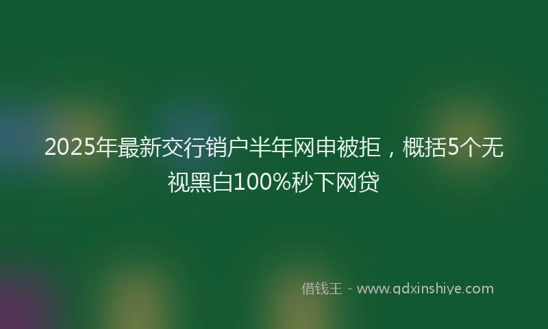 2025年最新交行销户半年网申被拒，概括5个无视黑白100%秒下网贷
