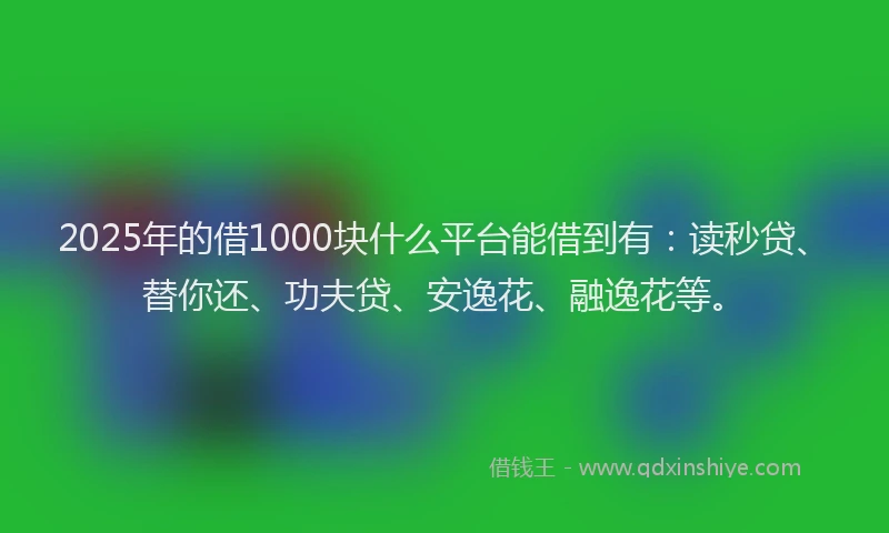 2025年的借1000块什么平台能借到有：读秒贷、替你还、功夫贷、安逸花、融逸花等。