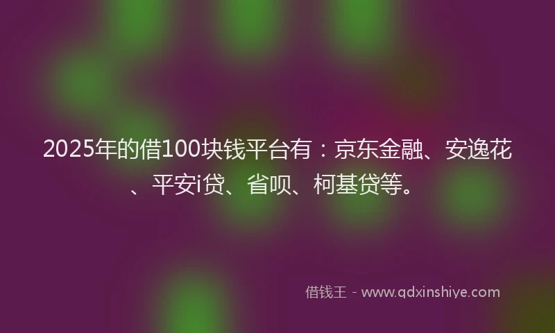 2025年的借100块钱平台有：京东金融、安逸花、平安i贷、省呗、柯基贷等。