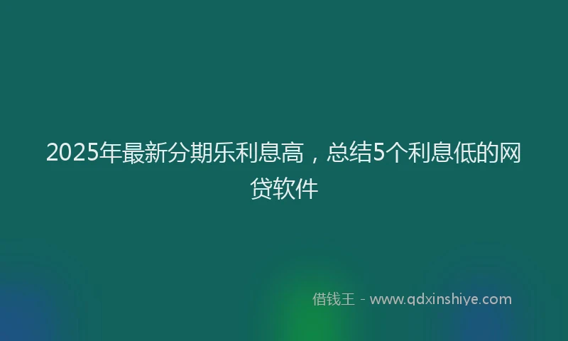 2025年最新分期乐利息高，总结5个利息低的网贷软件