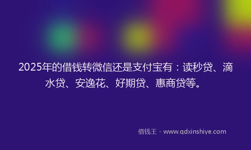 2025年的借钱转微信还是支付宝有：读秒贷、滴水贷、安逸花、好期贷、惠商贷等。