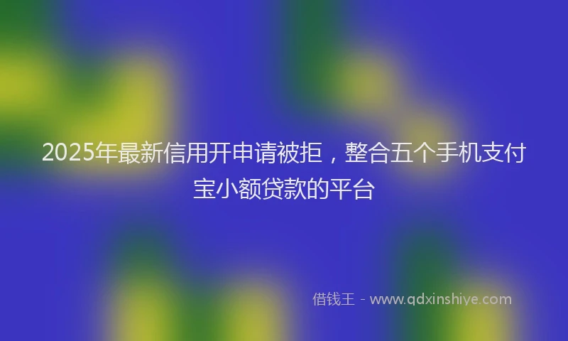 2025年最新信用开申请被拒，整合五个手机支付宝小额贷款的平台