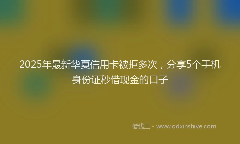 2025年最新华夏信用卡被拒多次，分享5个手机身份证秒借现金的口子