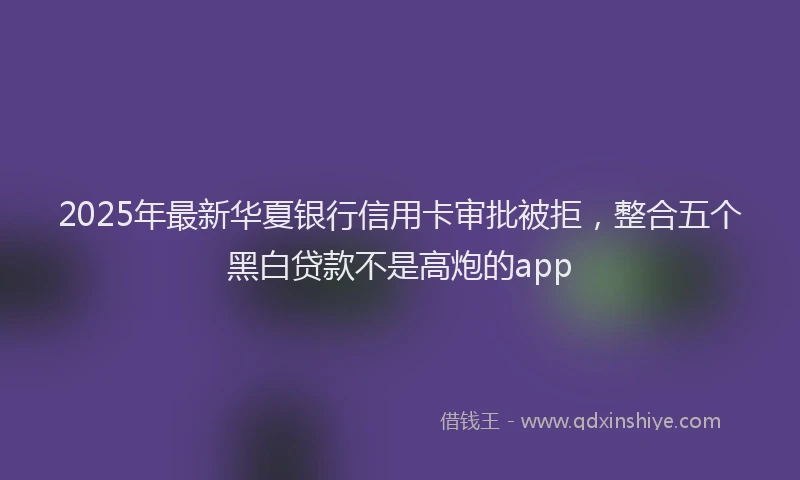 2025年最新华夏银行信用卡审批被拒，整合五个黑白贷款不是高炮的app