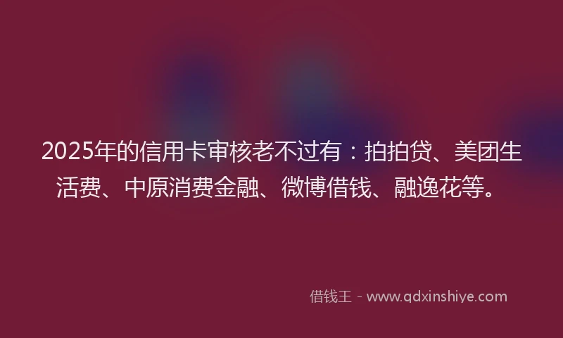 2025年的信用卡审核老不过有：拍拍贷、美团生活费、中原消费金融、微博借钱、融逸花等。