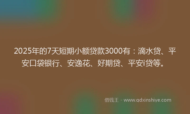 2025年的7天短期小额贷款3000有：滴水贷、平安口袋银行、安逸花、好期贷、平安i贷等。