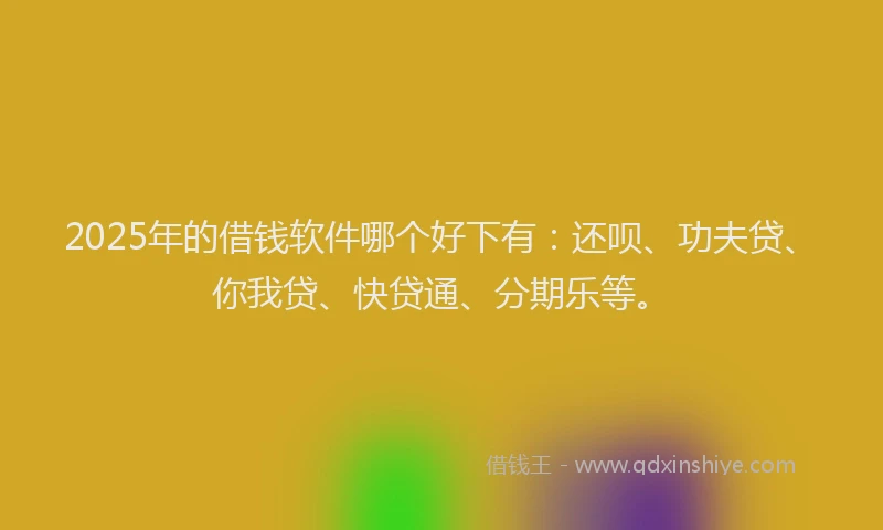 2025年的借钱软件哪个好下有：还呗、功夫贷、你我贷、快贷通、分期乐等。