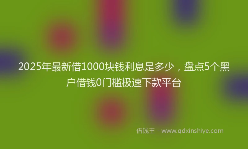 2025年最新借1000块钱利息是多少，盘点5个黑户借钱0门槛极速下款平台