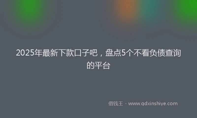 2025年最新下款口子吧，盘点5个不看负债查询的平台