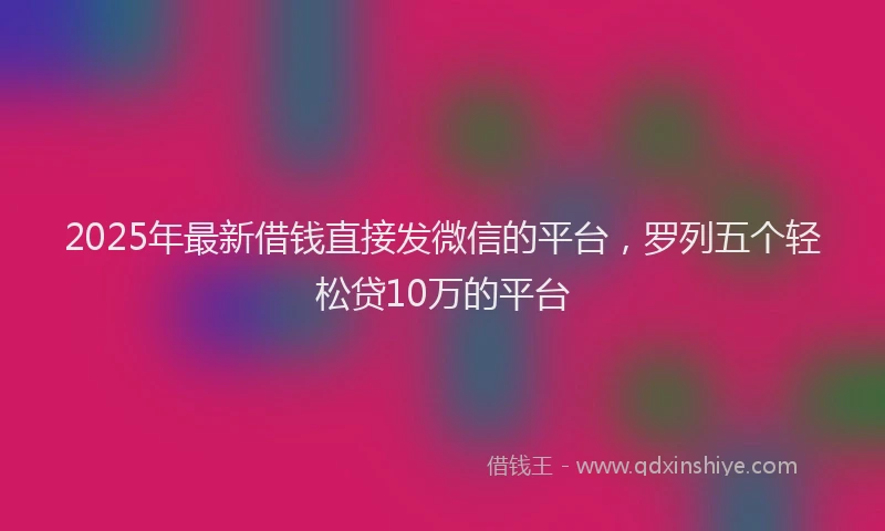 2025年最新借钱直接发微信的平台，罗列五个轻松贷10万的平台