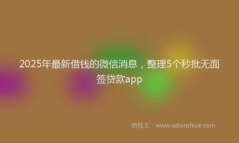 2025年最新借钱的微信消息，整理5个秒批无面签贷款app