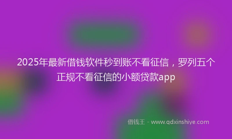2025年最新借钱软件秒到账不看征信，罗列五个正规不看征信的小额贷款app